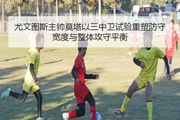 尤文图斯主帅莫塔以三中卫试验重塑防守宽度与整体攻守平衡