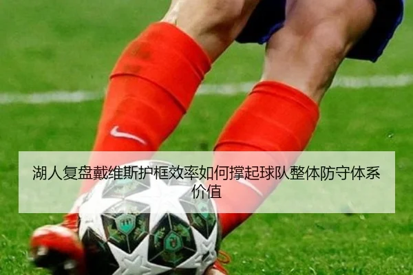 湖人复盘戴维斯护框效率如何撑起球队整体防守体系价值