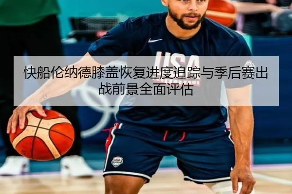 快船伦纳德膝盖恢复进度追踪与季后赛出战前景全面评估