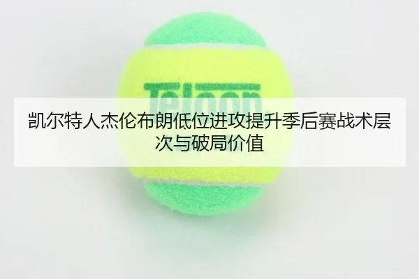 凯尔特人杰伦布朗低位进攻提升季后赛战术层次与破局价值