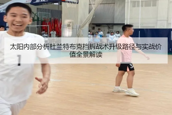 太阳内部分析杜兰特布克挡拆战术升级路径与实战价值全景解读